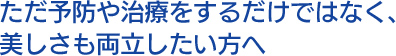 ただ予防や治療をするだけではなく、美しさも両立したい方へ