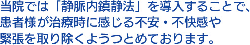 当院では「静脈内鎮静法」を導入することで、患者様が治療時に感じる不安・不快感や緊張を取り除くようつとめております。